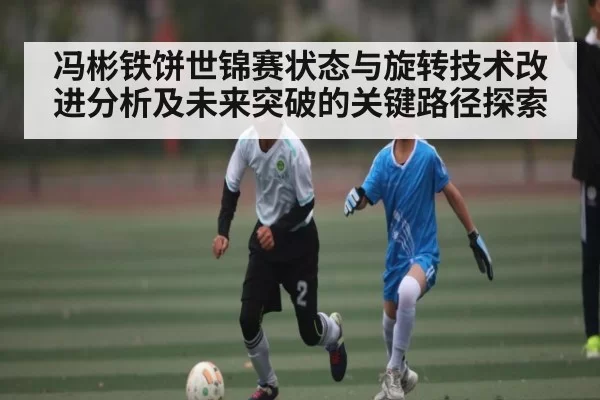 冯彬铁饼世锦赛状态与旋转技术改进分析及未来突破的关键路径探索